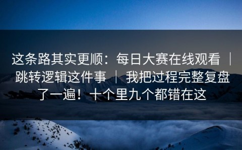 这条路其实更顺：每日大赛在线观看 ｜ 跳转逻辑这件事 ｜ 我把过程完整复盘了一遍！十个里九个都错在这