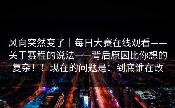 风向突然变了｜每日大赛在线观看——关于赛程的说法——背后原因比你想的复杂！！现在的问题是：到底谁在改