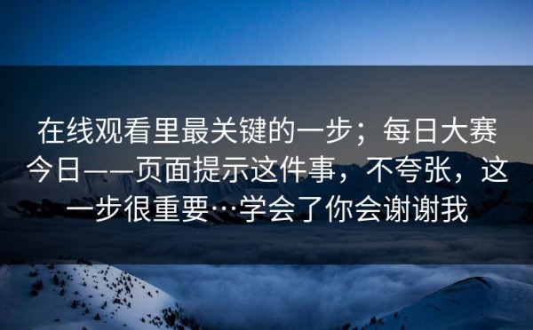 在线观看里最关键的一步；每日大赛今日——页面提示这件事，不夸张，这一步很重要…学会了你会谢谢我