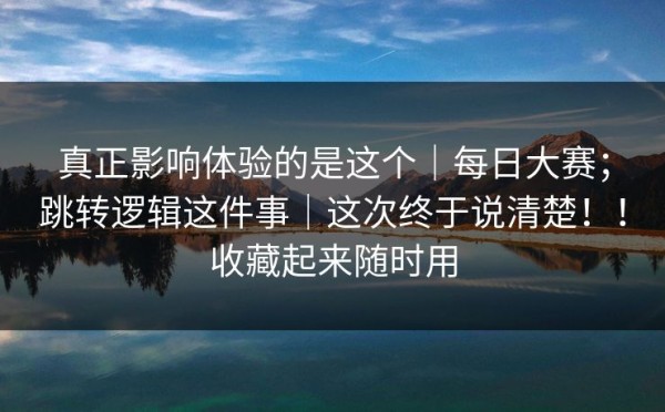 真正影响体验的是这个｜每日大赛；跳转逻辑这件事｜这次终于说清楚！！收藏起来随时用
