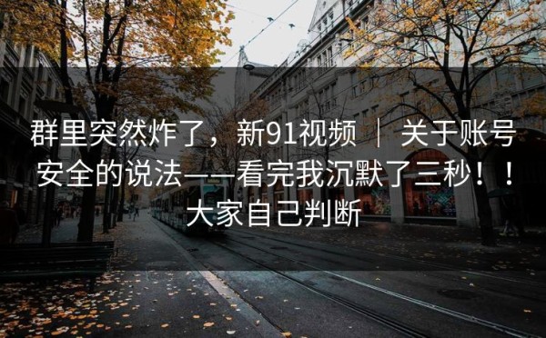 群里突然炸了，新91视频 ｜ 关于账号安全的说法——看完我沉默了三秒！！大家自己判断