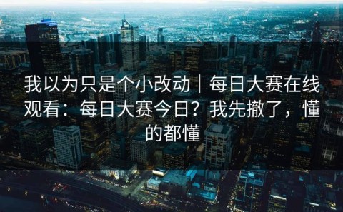 我以为只是个小改动｜每日大赛在线观看：每日大赛今日？我先撤了，懂的都懂