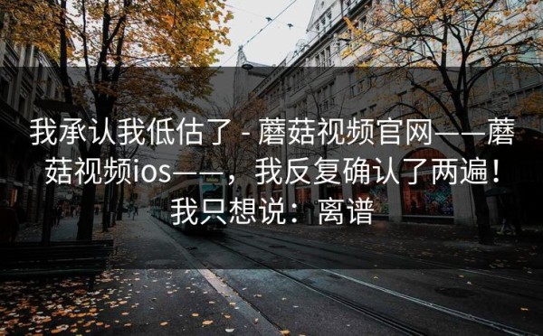 我承认我低估了 - 蘑菇视频官网——蘑菇视频ios——，我反复确认了两遍！我只想说：离谱