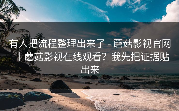 有人把流程整理出来了 - 蘑菇影视官网|蘑菇影视在线观看?我先把证据贴出来 有人把流程整理出来了 - 蘑菇影视官网|蘑菇影视在线观看?我先把证据贴出来