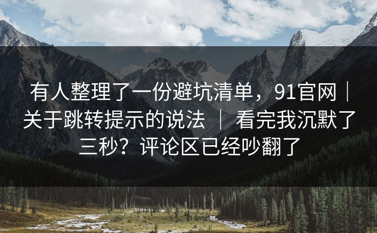 有人整理了一份避坑清单,91官网|关于跳转提示的说法 | 看完我沉默了三秒?评论区已经吵翻了 有人整理了一份避坑清单,91官网|关于跳转提示的说法 | 看完我沉默了三秒?评论区已经吵翻了
