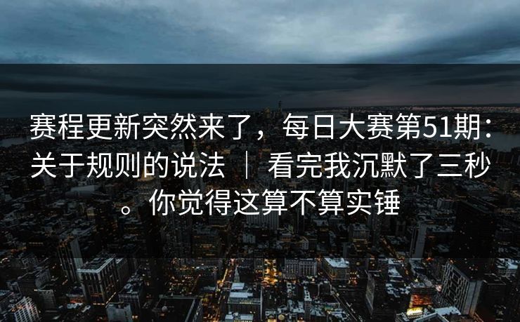 赛程更新突然来了，每日大赛第51期：关于规则的说法 ｜ 看完我沉默了三秒。你觉得这算不算实锤