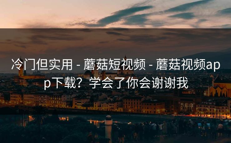 冷门但实用 - 蘑菇短视频 - 蘑菇视频app下载?学会了你会谢谢我 冷门但实用 - 蘑菇短视频 - 蘑菇视频app下载?学会了你会谢谢我