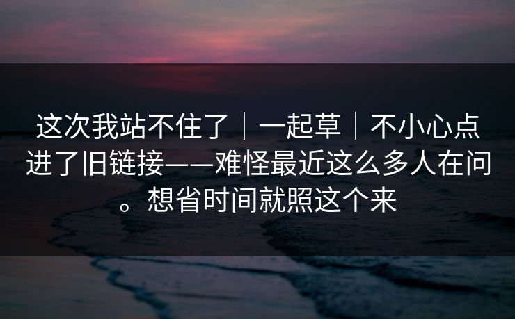 这次我站不住了|一起草|不小心点进了旧链接——难怪最近这么多人在问。想省时间就照这个来 这次我站不住了|一起草|不小心点进了旧链接——难怪最近这么多人在问。想省时间就照这个来