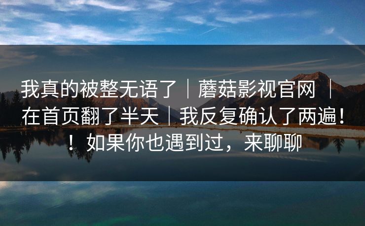 我真的被整无语了|蘑菇影视官网 | 在首页翻了半天|我反复确认了两遍!!如果你也遇到过,来聊聊 我真的被整无语了|蘑菇影视官网 | 在首页翻了半天|我反复确认了两遍!!如果你也遇到过,来聊聊