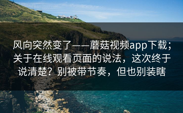 风向突然变了——蘑菇视频app下载;关于在线观看页面的说法,这次终于说清楚?别被带节奏,但也别装瞎 风向突然变了——蘑菇视频app下载;关于在线观看页面的说法,这次终于说清楚?别被带节奏,但也别装瞎