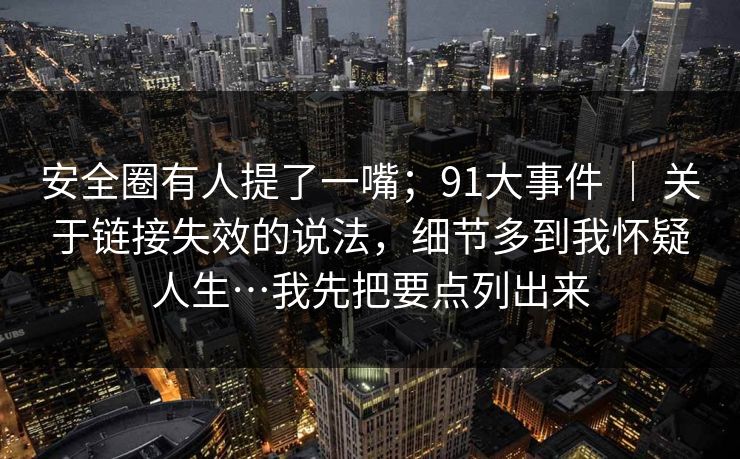 安全圈有人提了一嘴；91大事件 ｜ 关于链接失效的说法，细节多到我怀疑人生…我先把要点列出来