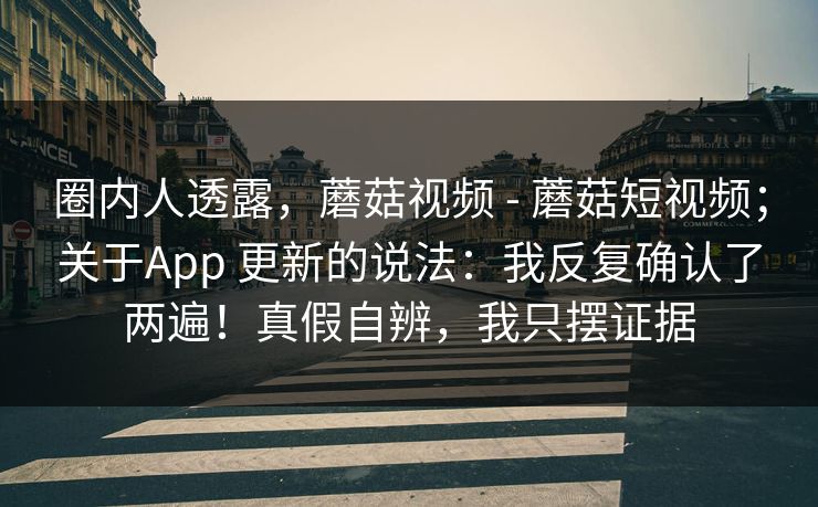 圈内人透露,蘑菇视频 - 蘑菇短视频;关于App 更新的说法:我反复确认了两遍!真假自辨,我只摆证据 圈内人透露,蘑菇视频 - 蘑菇短视频;关于App 更新的说法:我反复确认了两遍!真假自辨,我只摆证据